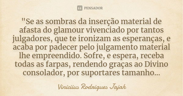 "Se as sombras da inserção material de afasta do glamour vivenciado por tantos julgadores, que te ironizam as esperanças, e acaba por padecer pelo julgamen... Frase de Viniciius Rodrigues Jajah.