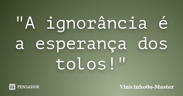 "A ignorância é a esperança dos tolos!"... Frase de Vinicinho0o-Master.