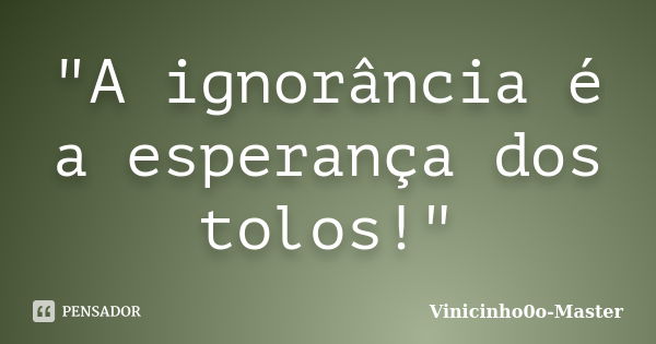 "A ignorância é a esperança dos tolos!"... Frase de Vinicinho0o-Master.