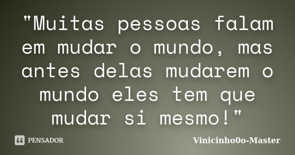 "Muitas pessoas falam em mudar o mundo, mas antes delas mudarem o mundo eles tem que mudar si mesmo!"... Frase de Vinicinho0o-Master.