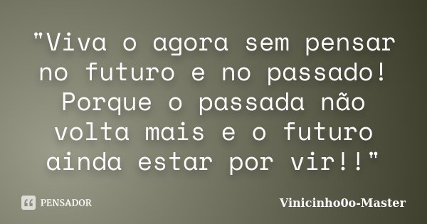 "Viva o agora sem pensar no futuro e no passado! Porque o passada não volta mais e o futuro ainda estar por vir!!"... Frase de Vinicinho0o-Master.