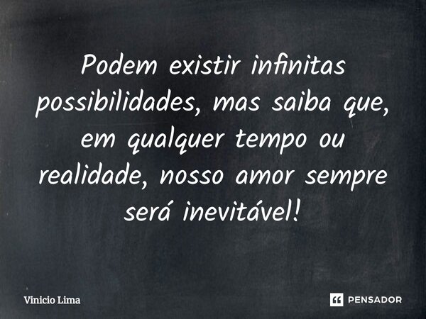 ⁠Podem existir infinitas possibilidades, mas saiba que, em qualquer tempo ou realidade, nosso amor sempre será inevitável!... Frase de Vinicio lima.