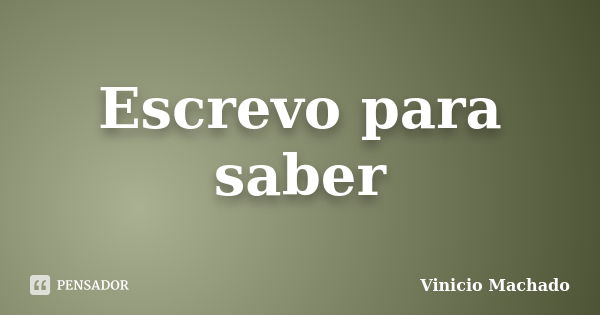 Escrevo para saber... Frase de Vinicio Machado.