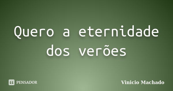 Quero a eternidade dos verões... Frase de Vinicio Machado.