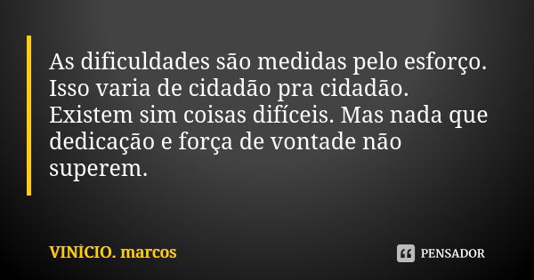 As dificuldades são medidas pelo esforço. Isso varia de cidadão pra cidadão. Existem sim coisas difíceis. Mas nada que dedicação e força de vontade não superem.... Frase de VINÍCIO. marcos.