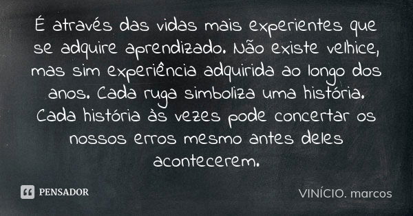 É através das vidas mais experientes que se adquire aprendizado. Não existe velhice, mas sim experiência adquirida ao longo dos anos. Cada ruga simboliza uma hi... Frase de VINÍCIO. marcos.