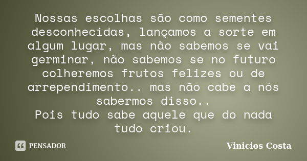 Nossas escolhas são como sementes desconhecidas, lançamos a sorte em algum lugar, mas não sabemos se vai germinar, não sabemos se no futuro colheremos frutos fe... Frase de Vinicios Costa.