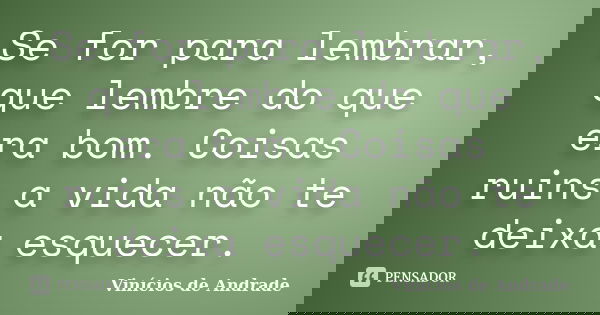 Se for para lembrar, que lembre do que era bom. Coisas ruins a vida não te deixa esquecer.... Frase de Vinícios de Andrade.