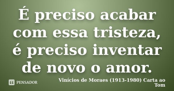 É preciso acabar com essa tristeza, é preciso inventar de novo o amor.... Frase de Vinícios de Moraes (1913-1980) Carta ao Tom.
