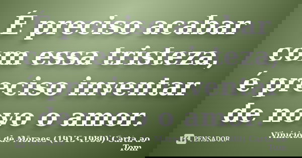 É preciso acabar com essa tristeza, é preciso inventar de novo o amor.... Frase de Vinícios de Moraes (1913-1980) Carta ao Tom.