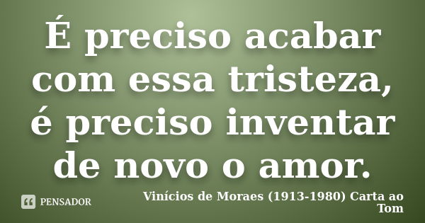 É preciso acabar com essa tristeza, é preciso inventar de novo o amor.... Frase de Vinícios de Moraes (1913-1980) Carta ao Tom.