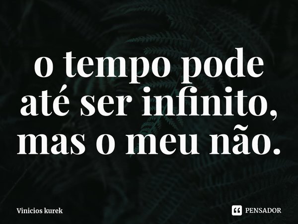 ⁠o tempo pode até ser infinito, mas o meu não.... Frase de Vinicios kurek.