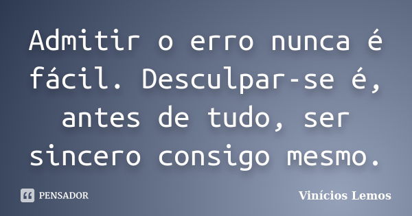 Admitir o erro nunca é fácil. Desculpar-se é, antes de tudo, ser sincero consigo mesmo.... Frase de Vinícios Lemos.