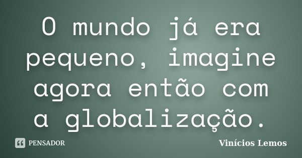 O mundo já era pequeno, imagine agora então com a globalização.... Frase de Vinícios Lemos.