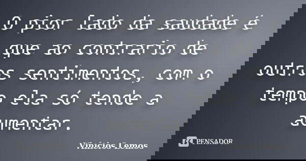 O pior lado da saudade é que ao contrario de outros sentimentos, com o tempo ela só tende a aumentar.... Frase de Vinícios Lemos.