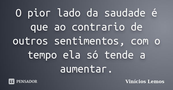 O pior lado da saudade é que ao contrario de outros sentimentos, com o tempo ela só tende a aumentar.... Frase de Vinícios Lemos.