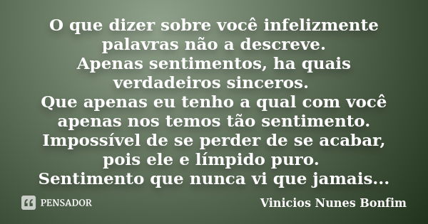 O que dizer sobre você infelizmente palavras não a descreve. Apenas sentimentos, ha quais verdadeiros sinceros. Que apenas eu tenho a qual com você apenas nos t... Frase de Vinicios Nunes Bonfim.