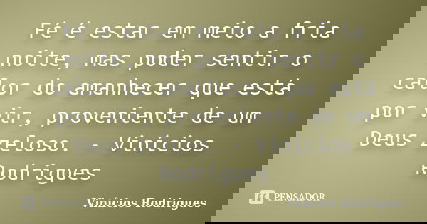 Fé é estar em meio a fria noite, mas poder sentir o calor do amanhecer que está por vir, proveniente de um Deus zeloso. - Vinícios Rodrigues... Frase de Vinícios Rodrigues.
