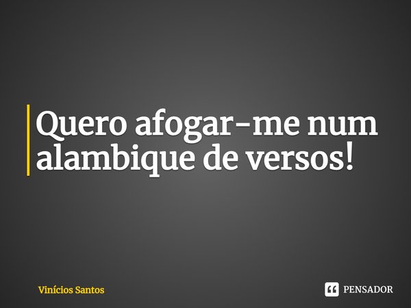 ⁠Quero afogar-me num alambique de versos!... Frase de Vinícios Santos.