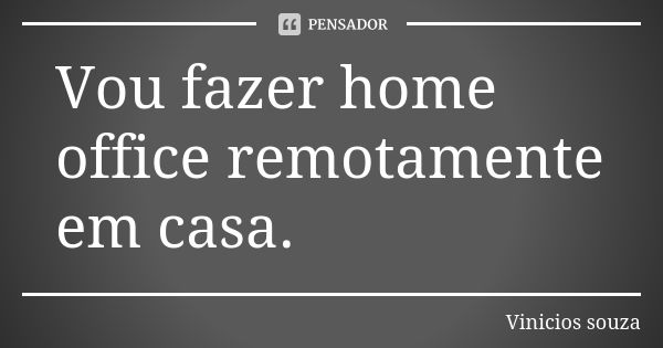 Vou fazer home office remotamente em casa.... Frase de Vinícios Souza.