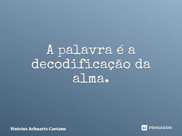 ⁠A palavra é a decodificação da alma.... Frase de Vinicius Achuartz Caetano.