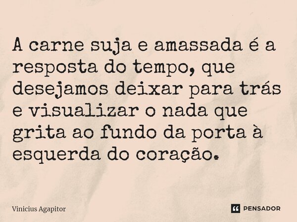 A carne suja e amassada é a resposta do tempo, que desejamos deixar para trás e visualizar o nada que grita ao fundo da porta à esquerda do coração.⁠... Frase de Vinicius Agapitor.