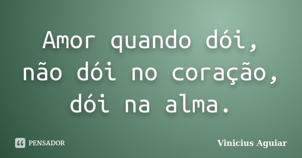 Amor quando dói, não dói no coração, dói na alma.... Frase de Vinicius Aguiar.