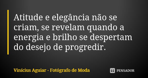 Atitude e elegância não se criam, se revelam quando a energia e brilho se despertam do desejo de progredir.... Frase de Vinícius Aguiar - Fotógrafo de Moda.