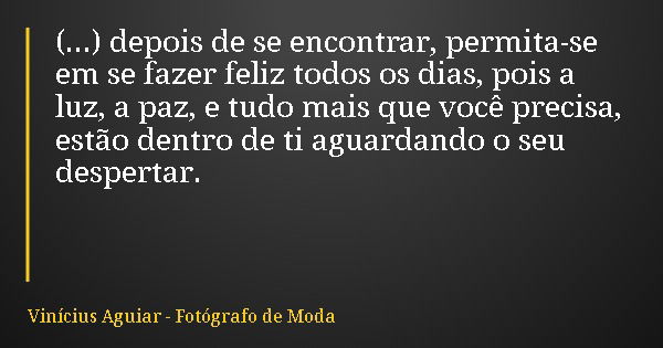 (...) depois de se encontrar, permita-se em se fazer feliz todos os dias, pois a luz, a paz, e tudo mais que você precisa, estão dentro de ti aguardando o seu d... Frase de Vinícius Aguiar - Fotógrafo de Moda.