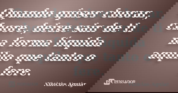 Quando quiser chorar, chore, deixe sair de ti na forma líquida aquilo que tanto o fere.... Frase de Vinicius Aguiar.