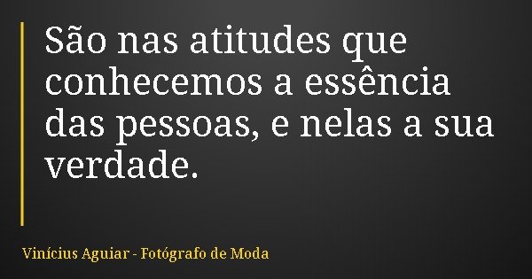 São nas atitudes que conhecemos a essência das pessoas, e nelas a sua verdade.... Frase de Vinícius Aguiar - Fotógrafo de Moda.