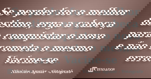 Se perder for o melhor destino, erga a cabeça para conquistar o novo e não cometa o mesmo erro. Vacine-se... Frase de Vinícius Aguiar - Fotógrafo.
