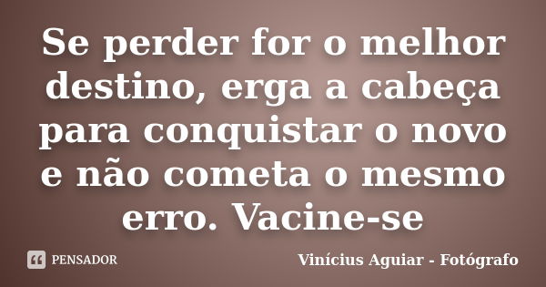 Se perder for o melhor destino, erga a cabeça para conquistar o novo e não cometa o mesmo erro. Vacine-se... Frase de Vinícius Aguiar - Fotógrafo.