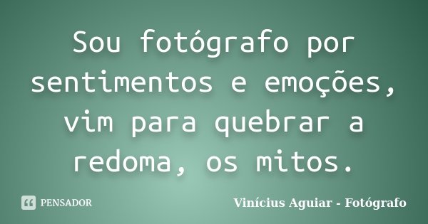 Sou fotógrafo por sentimentos e emoções, vim para quebrar a redoma, os mitos.... Frase de Vinícius Aguiar - Fotógrafo.