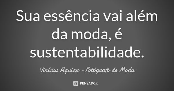 Sua essência vai além da moda, é sustentabilidade.... Frase de Vinícius Aguiar - Fotógrafo de Moda.