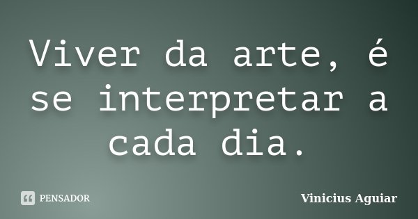 Viver da arte, é se interpretar a cada dia.... Frase de Vinícius Aguiar.