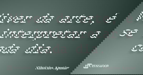 Viver da arte, é se interpretar a cada dia.... Frase de Vinícius Aguiar.