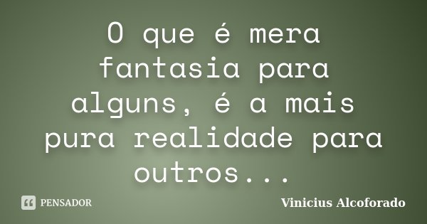 O que é mera fantasia para alguns, é a mais pura realidade para outros...... Frase de Vinicius Alcoforado.