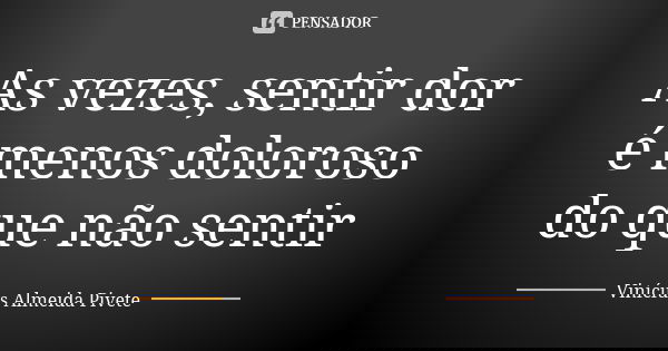 As vezes, sentir dor é menos doloroso do que não sentir... Frase de Vinícius Almeida Pivete.