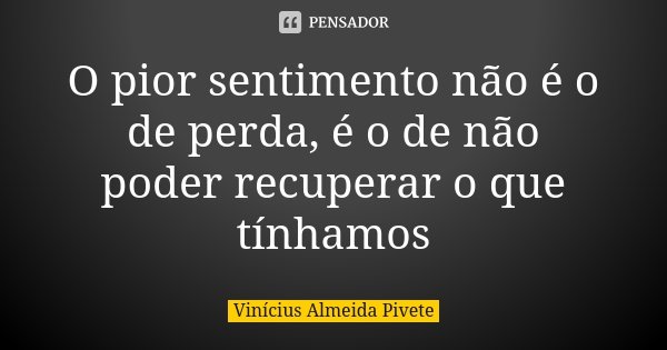 O pior sentimento não é o de perda, é o de não poder recuperar o que tínhamos... Frase de Vinícius Almeida Pivete.