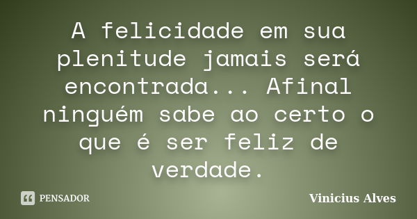 A felicidade em sua plenitude jamais será encontrada... Afinal ninguém sabe ao certo o que é ser feliz de verdade.... Frase de Vinicius Alves.