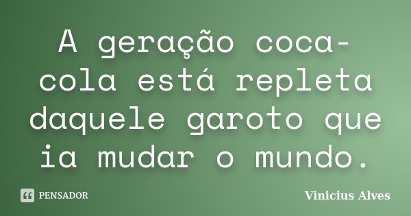 A geração coca-cola está repleta daquele garoto que ia mudar o mundo.... Frase de Vinicius Alves.