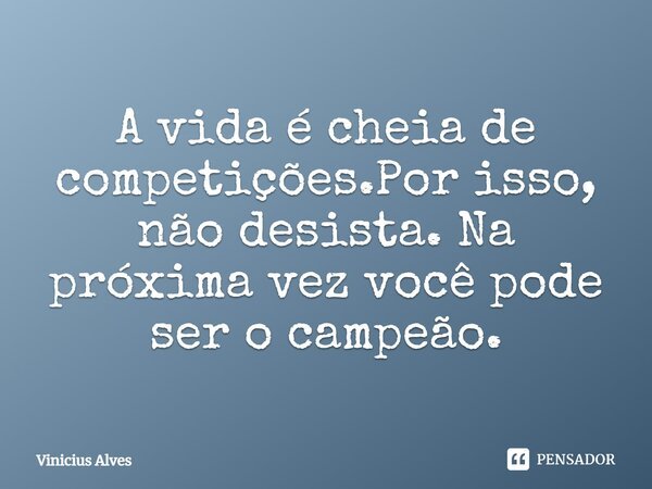 A vida é cheia de competições.Por isso, não desista. Na próxima vez você pode ser o campeão.... Frase de Vinicius Alves.