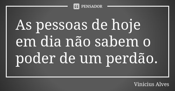 As pessoas de hoje em dia não sabem o poder de um perdão.... Frase de Vinicius Alves.