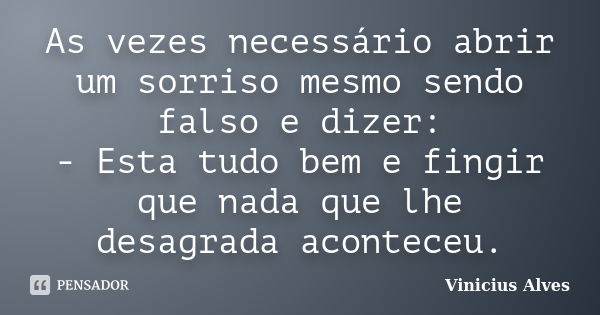 As vezes necessário abrir um sorriso mesmo sendo falso e dizer: - Esta tudo bem e fingir que nada que lhe desagrada aconteceu.... Frase de Vinicius Alves.