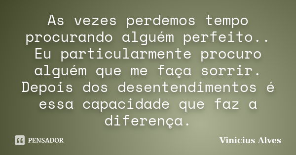 As vezes perdemos tempo procurando alguém perfeito.. Eu particularmente procuro alguém que me faça sorrir. Depois dos desentendimentos é essa capacidade que faz... Frase de Vinicius Alves.