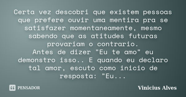 Certa vez descobri que existem pessoas que prefere ouvir uma mentira pra se satisfazer momentaneamente, mesmo sabendo que as atitudes futuras provariam o contra... Frase de Vinicius Alves.