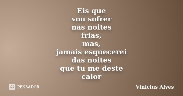 Eis que vou sofrer nas noites frias, mas, jamais esquecerei das noites que tu me deste calor... Frase de Vinicius Alves.
