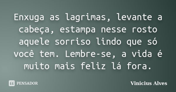 Enxuga as lagrimas, levante a cabeça, estampa nesse rosto aquele sorriso lindo que só você tem. Lembre-se, a vida é muito mais feliz lá fora.... Frase de Vinicius Alves.