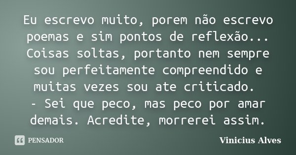 Eu escrevo muito, porem não escrevo poemas e sim pontos de reflexão... Coisas soltas, portanto nem sempre sou perfeitamente compreendido e muitas vezes sou ate ... Frase de Vinicius Alves.